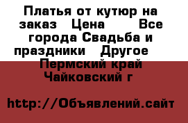 Платья от кутюр на заказ › Цена ­ 1 - Все города Свадьба и праздники » Другое   . Пермский край,Чайковский г.